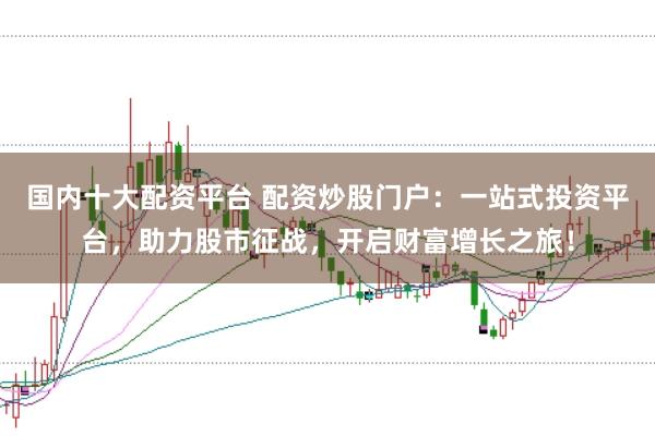 国内十大配资平台 配资炒股门户：一站式投资平台，助力股市征战，开启财富增长之旅！