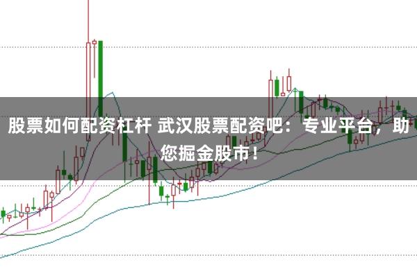 股票如何配资杠杆 武汉股票配资吧：专业平台，助您掘金股市！