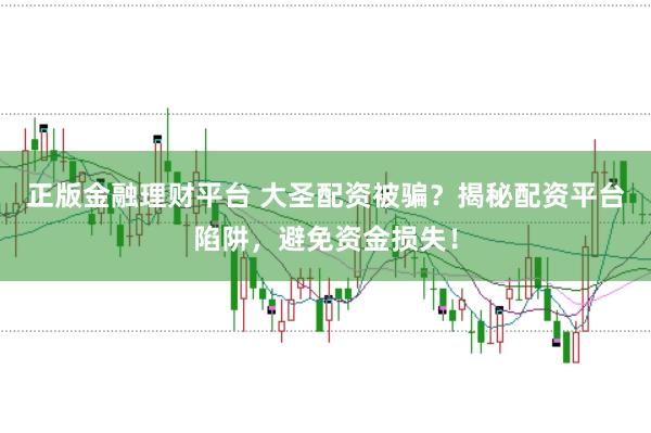 正版金融理财平台 大圣配资被骗？揭秘配资平台陷阱，避免资金损失！
