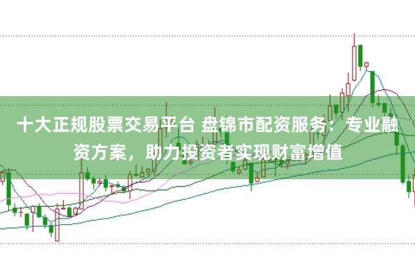 十大正规股票交易平台 盘锦市配资服务：专业融资方案，助力投资者实现财富增值