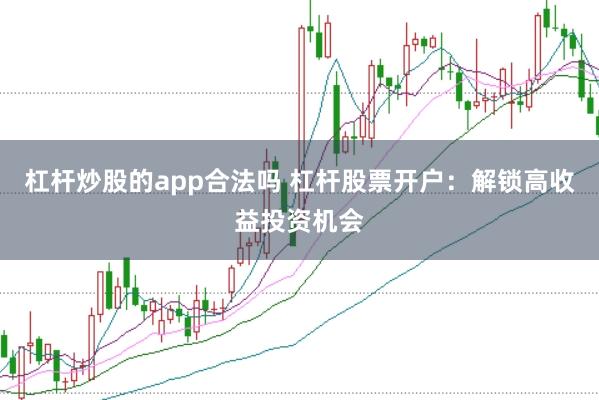杠杆炒股的app合法吗 杠杆股票开户：解锁高收益投资机会