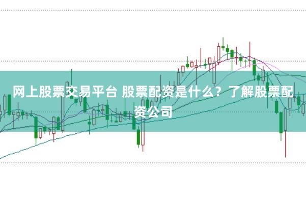 网上股票交易平台 股票配资是什么？了解股票配资公司