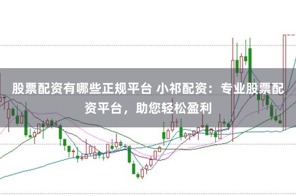 股票配资有哪些正规平台 小祁配资:专业股票配资平台,助您轻松盈利