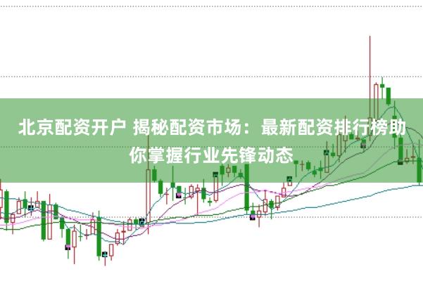 北京配资开户 揭秘配资市场：最新配资排行榜助你掌握行业先锋动态