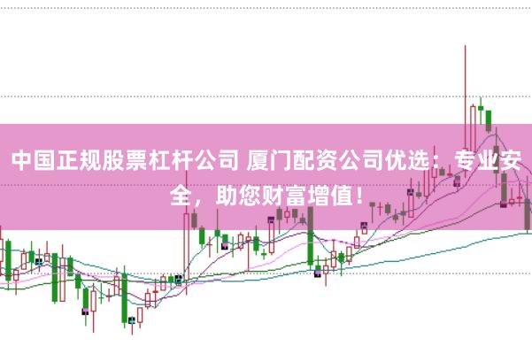 中国正规股票杠杆公司 厦门配资公司优选:专业安全,助您财富增值!