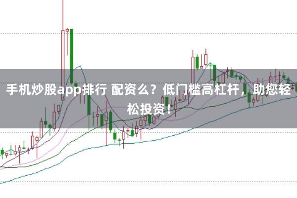 手机炒股app排行 配资么？低门槛高杠杆，助您轻松投资！