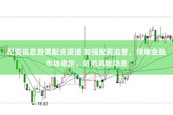 配资低息股票配资渠道 加强配资监管，保障金融市场稳定，防范风险隐患