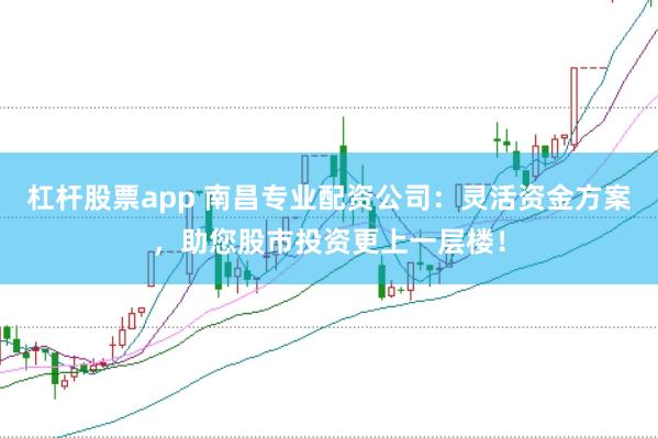 杠杆股票app 南昌专业配资公司：灵活资金方案，助您股市投资更上一层楼！