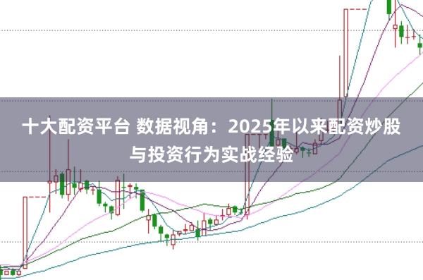 十大配资平台 数据视角:2025年以来配资炒股与投资行为实战经验