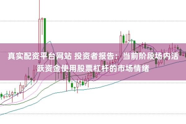 真实配资平台网站 投资者报告：当前阶段场内活跃资金使用股票杠杆的市场情绪