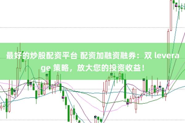 最好的炒股配资平台 配资加融资融券：双 leverage 策略，放大您的投资收益！