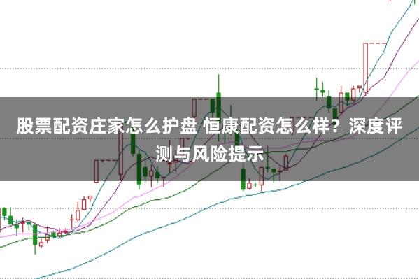 股票配资庄家怎么护盘 恒康配资怎么样？深度评测与风险提示