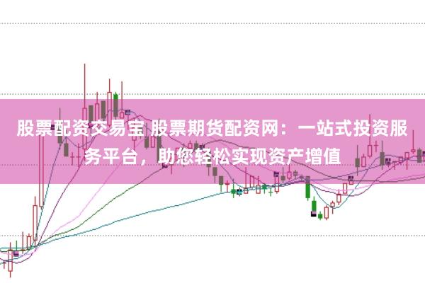 股票配资交易宝 股票期货配资网：一站式投资服务平台，助您轻松实现资产增值
