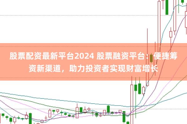 股票配资最新平台2024 股票融资平台:便捷筹资新渠道,助力投资者实现财富增长