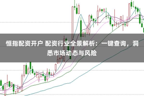恒指配资开户 配资行业全景解析：一键查询，洞悉市场动态与风险