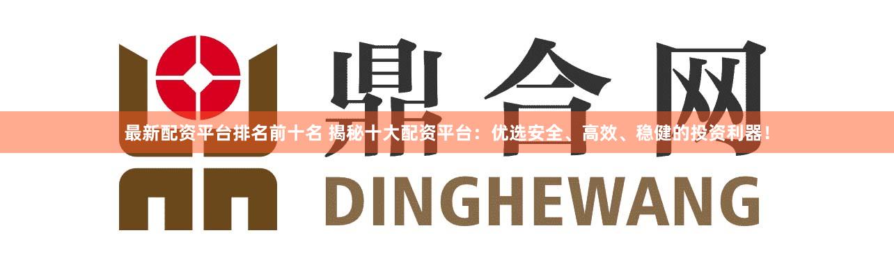 最新配资平台排名前十名 揭秘十大配资平台:优选安全、高效、稳健的投资利器!