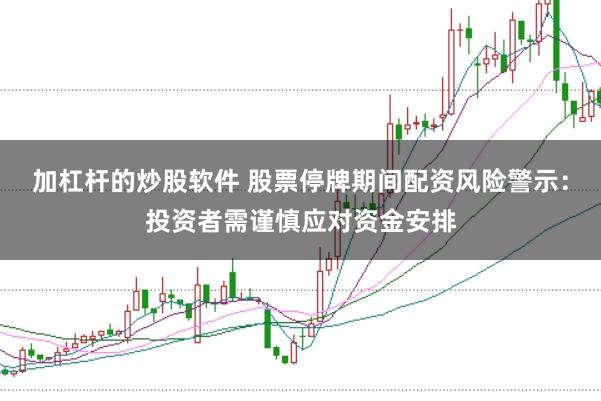 加杠杆的炒股软件 股票停牌期间配资风险警示:投资者需谨慎应对资金安排
